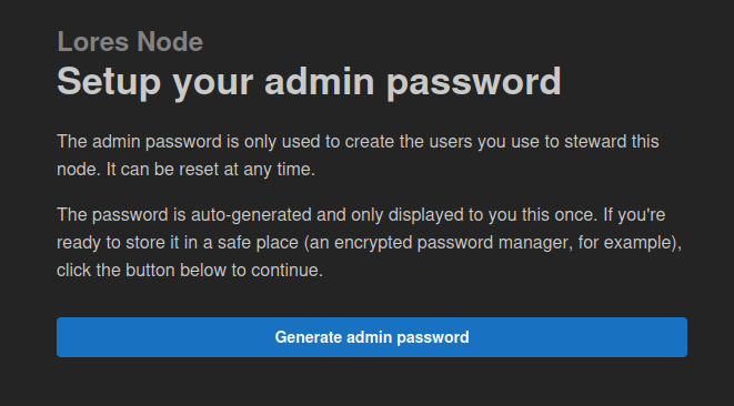 A screenshot with the text: Setup your admin password. The admin password is only used to create the users you use to steward this node. It can be reset at any time. The password is auto-generated and only displayed to you this once. If you're ready to store it in a safe place (an encrypted password manager, for example), click the button below to continue.