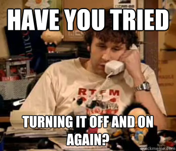 Have you tried turning it off and on again?